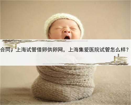 试管代孕包成功合同，上海试管借卵供卵网，上海集爱医院试管怎么样？可以做